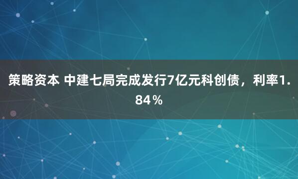 策略资本 中建七局完成发行7亿元科创债，利率1.84％