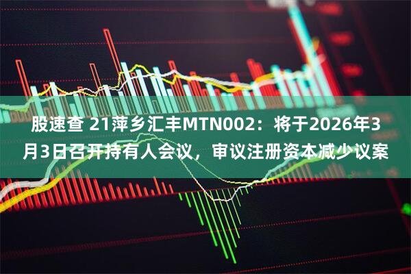 股速查 21萍乡汇丰MTN002：将于2026年3月3日召开持有人会议，审议注册资本减少议案
