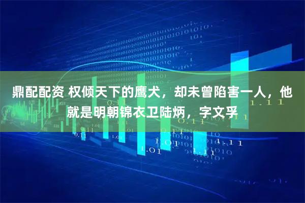鼎配配资 权倾天下的鹰犬，却未曾陷害一人，他就是明朝锦衣卫陆炳，字文孚
