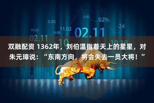 双融配资 1362年，刘伯温指着天上的星星，对朱元璋说：“东南方向，将会失去一员大将！”