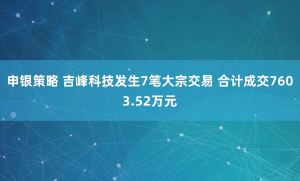 申银策略 吉峰科技发生7笔大宗交易 合计成交7603.52万元