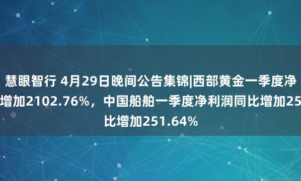 慧眼智行 4月29日晚间公告集锦|西部黄金一季度净利润比增加2102.76%，中国船舶一季度净利润同比增加251.64%