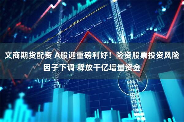 文商期货配资 A股迎重磅利好！险资股票投资风险因子下调 释放千亿增量资金