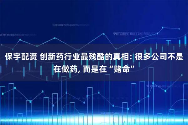 保宇配资 创新药行业最残酷的真相: 很多公司不是在做药, 而是在“赌命”
