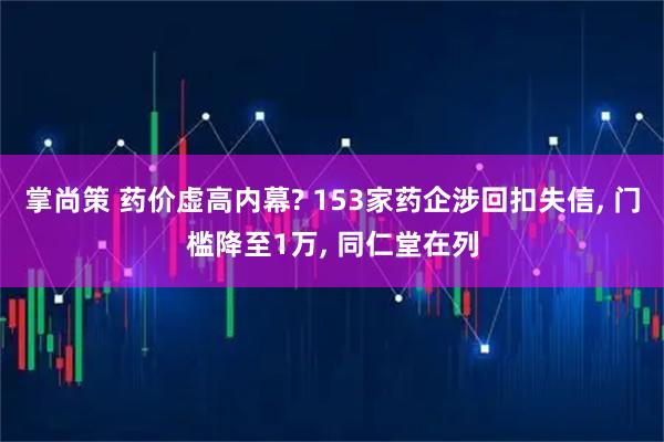 掌尚策 药价虚高内幕? 153家药企涉回扣失信, 门槛降至1万, 同仁堂在列