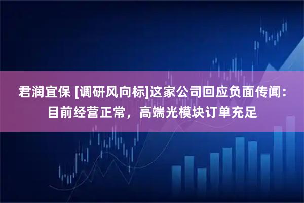 君润宜保 [调研风向标]这家公司回应负面传闻：目前经营正常，高端光模块订单充足