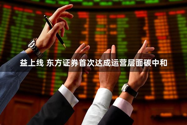 益上线 东方证券首次达成运营层面碳中和