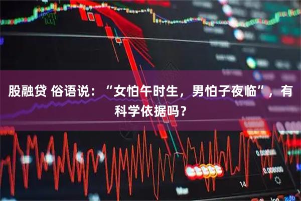 股融贷 俗语说：“女怕午时生，男怕子夜临”，有科学依据吗？
