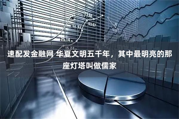 速配发金融网 华夏文明五千年,其中最明亮的那座灯塔叫做儒家