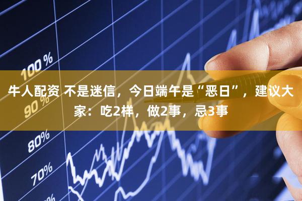 牛人配资 不是迷信，今日端午是“恶日”，建议大家：吃2样，做2事，忌3事