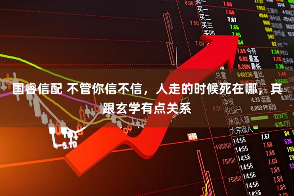 国睿信配 不管你信不信，人走的时候死在哪，真跟玄学有点关系