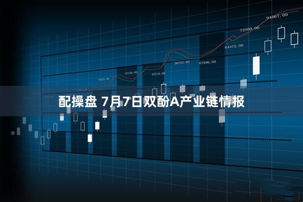 配操盘 7月7日双酚A产业链情报