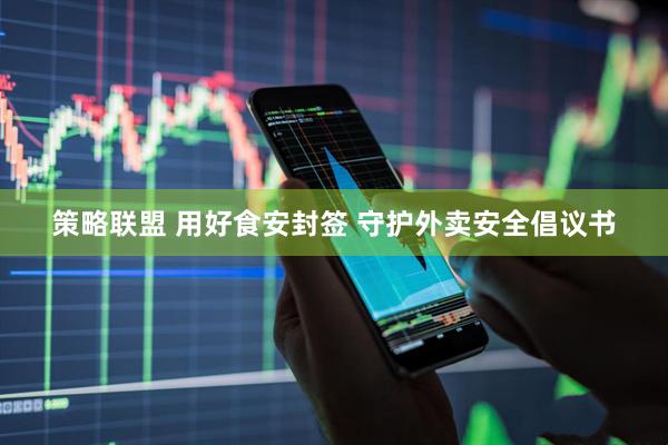 策略联盟 用好食安封签 守护外卖安全倡议书