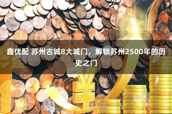 鑫优配 苏州古城8大城门，解锁苏州2500年的历史之门