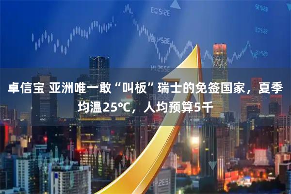 卓信宝 亚洲唯一敢“叫板”瑞士的免签国家，夏季均温25℃，人均预算5千