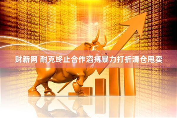 财新网 耐克终止合作滔搏暴力打折清仓甩卖