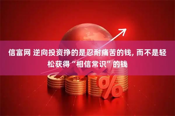 信富网 逆向投资挣的是忍耐痛苦的钱, 而不是轻松获得“相信常识”的钱