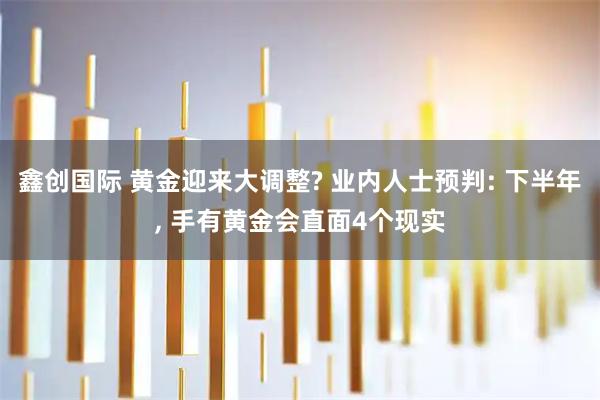 鑫创国际 黄金迎来大调整? 业内人士预判: 下半年, 手有黄金会直面4个现实