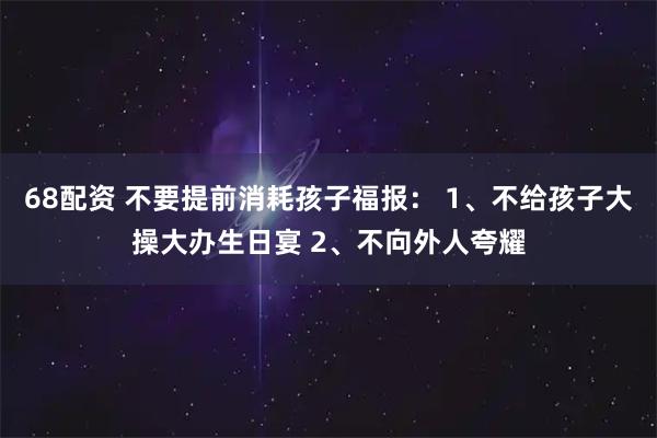 68配资 不要提前消耗孩子福报： 1、不给孩子大操大办生日宴 2、不向外人夸耀