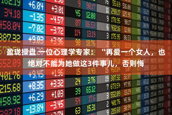 盈珑操盘 一位心理学专家： “再爱一个女人，也绝对不能为她做这3件事儿，否则悔