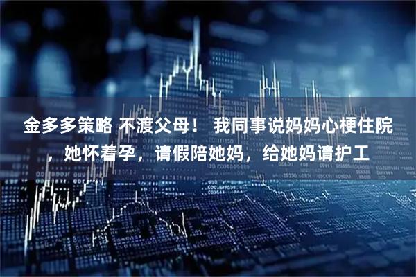 金多多策略 不渡父母！ 我同事说妈妈心梗住院，她怀着孕，请假陪她妈，给她妈请护工