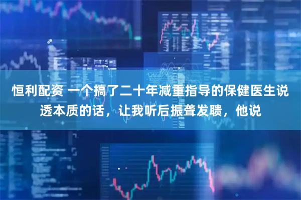 恒利配资 一个搞了二十年减重指导的保健医生说透本质的话，让我听后振聋发聩，他说