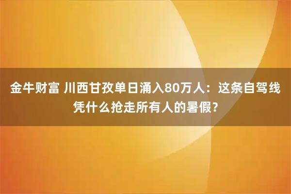 金牛财富 川西甘孜单日涌入80万人：这条自驾线凭什么抢走所有人的暑假？