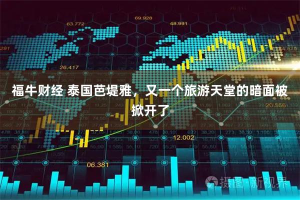 福牛财经 泰国芭堤雅,又一个旅游天堂的暗面被掀开了