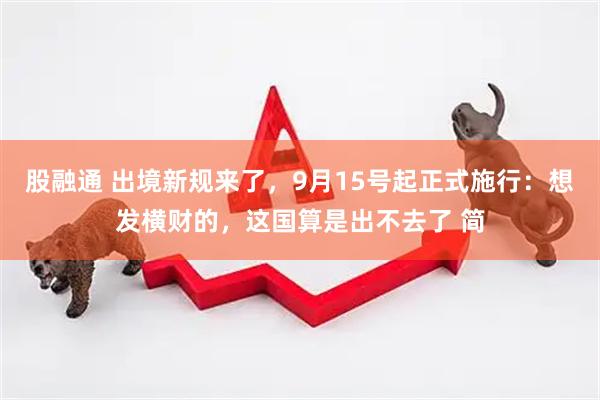 股融通 出境新规来了，9月15号起正式施行：想发横财的，这国算是出不去了 简