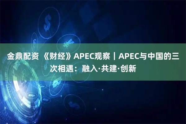 金鼎配资 《财经》APEC观察｜APEC与中国的三次相遇：融入·共建·创新