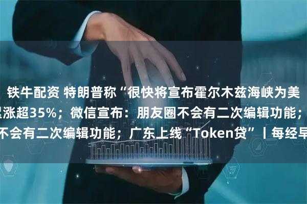 铁牛配资 特朗普称“很快将宣布霍尔木兹海峡为美国领土”；闪迪本周累涨超35%；微信宣布：朋友圈不会有二次编辑功能；广东上线“Token贷”丨每经早参