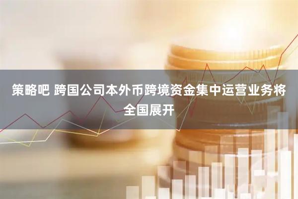 策略吧 跨国公司本外币跨境资金集中运营业务将全国展开